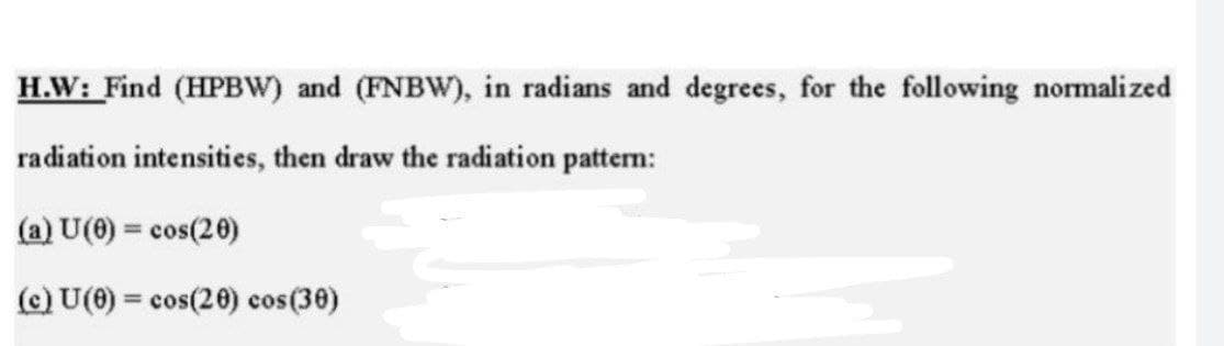 H.W: Find (HPBW) and (FNBW), in radians and degrees, for the following normalized
radiation intensities, then draw the radiation pattem:
(a) U(0) = cos(20)
(c) U(0) = cos(20) cos(30)
%3D
