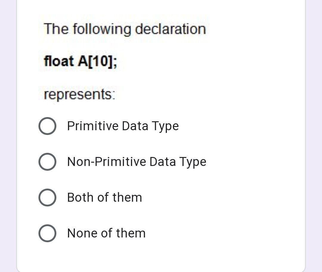 The following declaration
float A[10];
represents:
Primitive Data Type
Non-Primitive Data Type
Both of them
None of them
