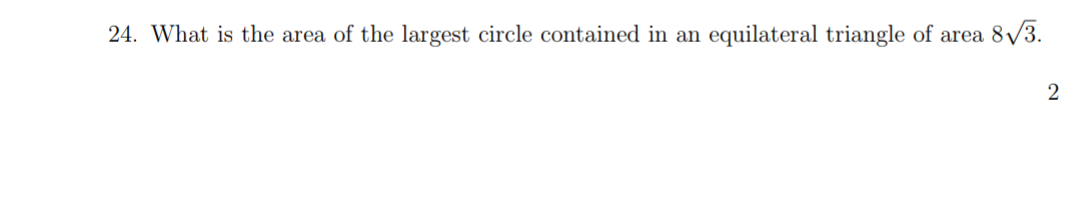 24. What is the area of the largest circle contained in an
equilateral triangle of area 8/3.
