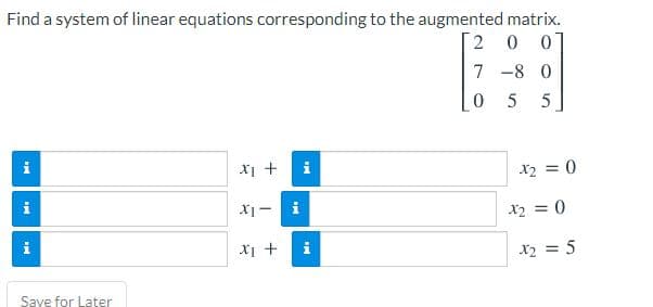 Find a system of linear equations corresponding to the augmented matrix.
2.
7 -8 0
5
5
X1 +
i
X2 = 0
i
X2 = 0
Xi +
i
X2 = 5
Save for Later
