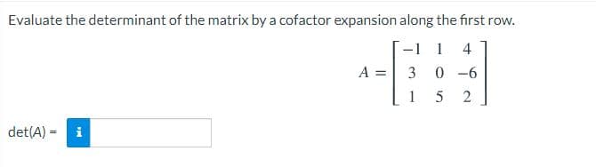 Evaluate the determinant of the matrix by a cofactor expansion along the fırst row.
-1 1
4
A =
3
0 -6
1
5
det(A) =
i
