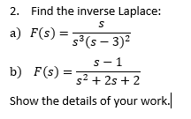 2. Find the inverse Laplace:
S
a) F(s) =
s-1
s² + 2s + 2
Show the details of your work.
b) F(s)
s³ (s - 3)²
=