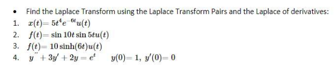 Find the Laplace Transform using the Laplace Transform Pairs and the Laplace of derivatives:
1. x(t)= 5t¹e tu(t)
2. f(t) = sin 10t sin 5tu(t)
3. f(t)=10sinh(6t)u(t)
4. y + 3y + 2y = et
"
y(0)= 1, y'(0) 0