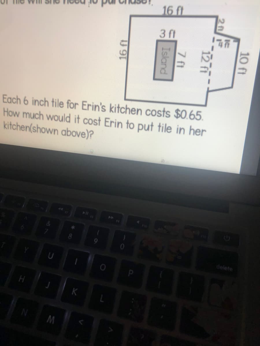 16 ft
3 ft
Each 6 inch tile for Erin's kitchen costs $0.65.
How much would it cost Erin to put tile in her
kitchen(shown above)?
11
delete
K
10 ft
12 ft
7 ft
Island

