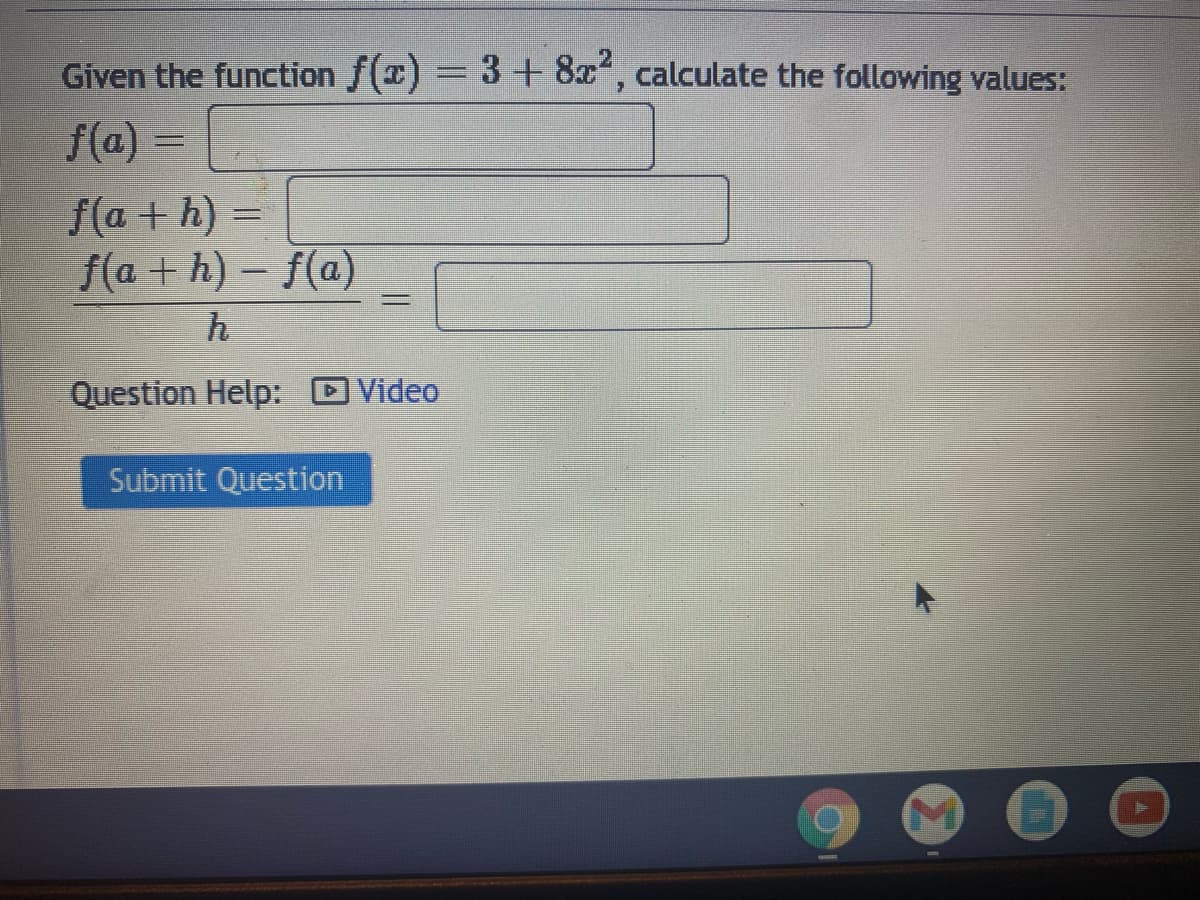 Given the function f(x) 3+ 8x, calculate the following values:
f(a) =
f(a + h) =
f(a + h)- f(a)
%3D
h
Question Help:
Video
Submit Question
