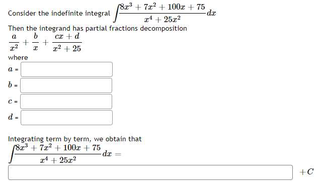 (8x³ + 7x² + 100x + 75
-dr
Consider the indefinite integral
x4 + 25x?
Then the integrand has partial fractions decomposition
b
cx + d
a
x² + 25
where
a =
b =
C =
d =
Integrating term by term, we obtain that
(8x³ + 7x² + 100x + 75
-dx
x4 + 25x?
+C
