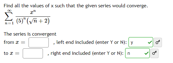 Find all the values of x such that the given series would converge.
(5)" (/ī + 2)
n=1
The series is convergent
from x =
, left end included (enter Y or N): y
to x =
Oer
right end included (enter Y or N): n
