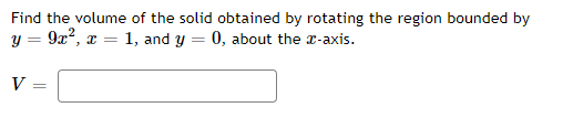 Find the volume of the solid obtained by rotating the region bounded by
y = 9x?, x = 1, and y = 0, about the r-axis.
V
