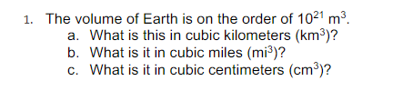 1. The volume of Earth is on the order of 1021 m3.
a. What is this in cubic kilometers (km3)?
b. What is it in cubic miles (mi³)?
c. What is it in cubic centimeters (cm3)?
