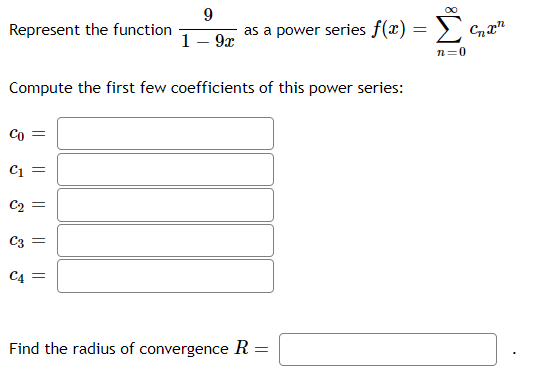 9
Represent the function
1- 9x
as a power series f(x)
n=0
Compute the first few coefficients of this power series:
Co =
C =
C2 =
C3 =
C4 =
Find the radius of convergence R
