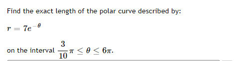 Find the exact length of the polar curve described by:
r = 7e 0
3
T<0< 67.
10
on the interval
