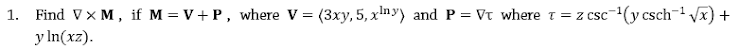 1. Find Vx M, if M = V+ P, where V = (3xy, 5, xny) and P = Vt where t = z csc
y In(xz).
c(y csch-x)
