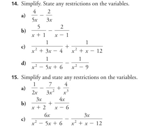 14. Simplify. State any restrictions on the variables.
4
a)
5x
2
3x
5
b)
x + 1 x - 1
1
1
c)
x? + 3x – 4
x? + x - 12
1
d)
x2 -
5x + 6 x2 - 9
15. Simplify and state any restrictions on the variables.
4
1 7
a)
2x
3x2
x
4x
3x
b)
x + 2
x - 6
6x
3x
c)
x? – 5x + 6 x² + x – 12
2.
1.
