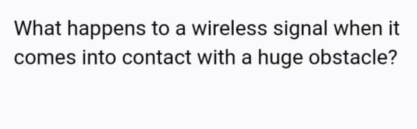 What happens to a wireless signal when it
comes into contact with a huge obstacle?
