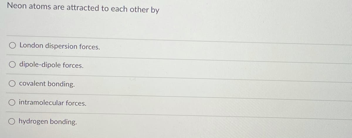 Neon atoms are attracted to each other by
O London dispersion forces.
dipole-dipole forces.
covalent bonding.
intramolecular forces.
hydrogen bonding.
