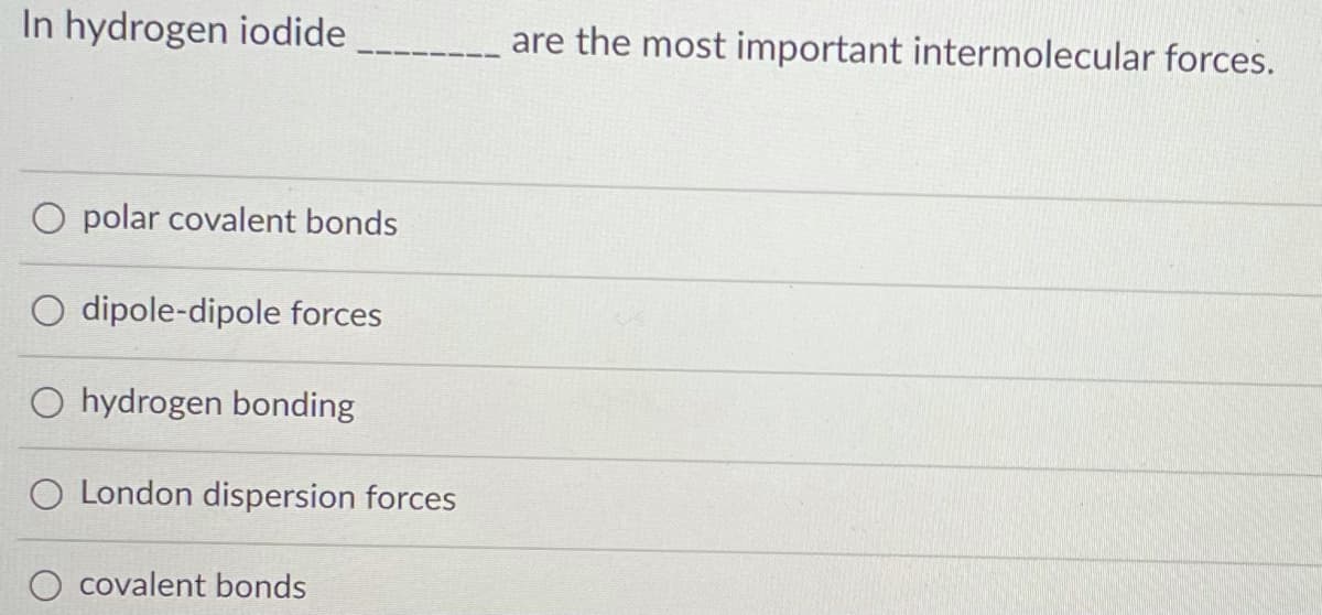 In hydrogen iodide
are the most important intermolecular forces.
O polar covalent bonds
O dipole-dipole forces
O hydrogen bonding
O London dispersion forces
O covalent bonds
