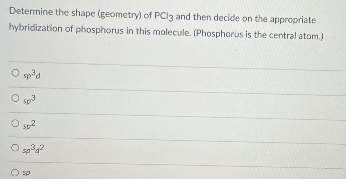 Determine the shape (geometry) of PCI3 and then decide on the appropriate
hybridization of phosphorus in this molecule. (Phosphorus is the central atom.)
O sp³d
O sp2
O sp³d2
sp
