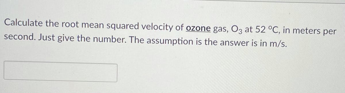 Calculate the root mean squared velocity of ozone gas, O3 at 52 °C, in meters per
second. Just give the number. The assumption is the answer is in m/s.
