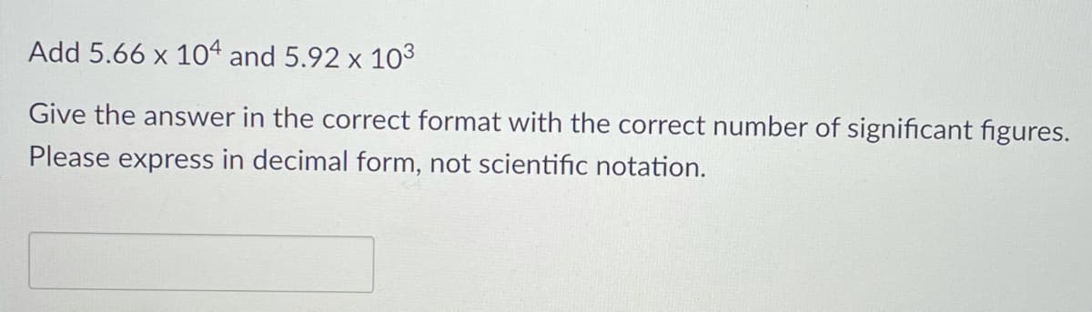 Add 5.66 x 10ª and 5.92 x 103
Give the answer in the correct format with the correct number of significant figures.
Please express in decimal form, not scientific notation.
