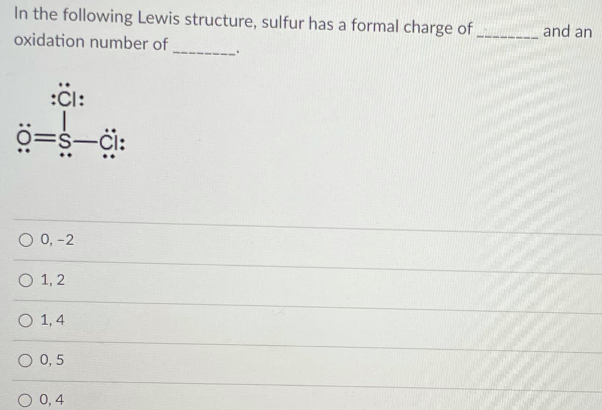 In the following Lewis structure, sulfur has a formal charge of_____ and an
oxidation number of
:Cl:
O 0, -2
O 1, 2
O 1, 4
O 0, 5
0,4
