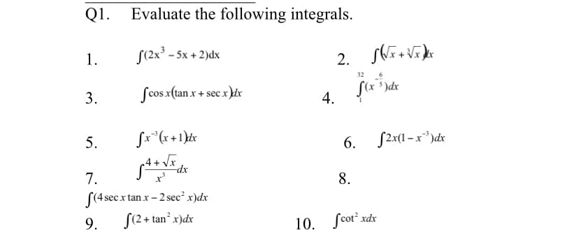 Q1.
Evaluate the following integrals.
1.
S(2x* - 5x + 2)dx
32
3.
Scos x(tan x + sec x )£r
4.
5.
6. S2:x(1 –x")dx
4 + Vx
7.
8.
S(4 sec x tan x - 2 sec² x)dx
9.
S(2+ tan x)dx
10. fcot' rdx

