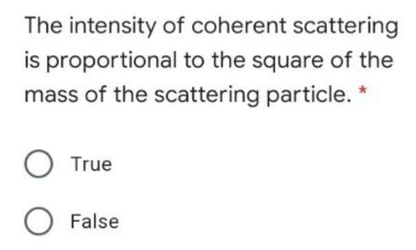 The intensity of coherent scattering
is proportional to the square of the
mass of the scattering particle. *
True
O False
