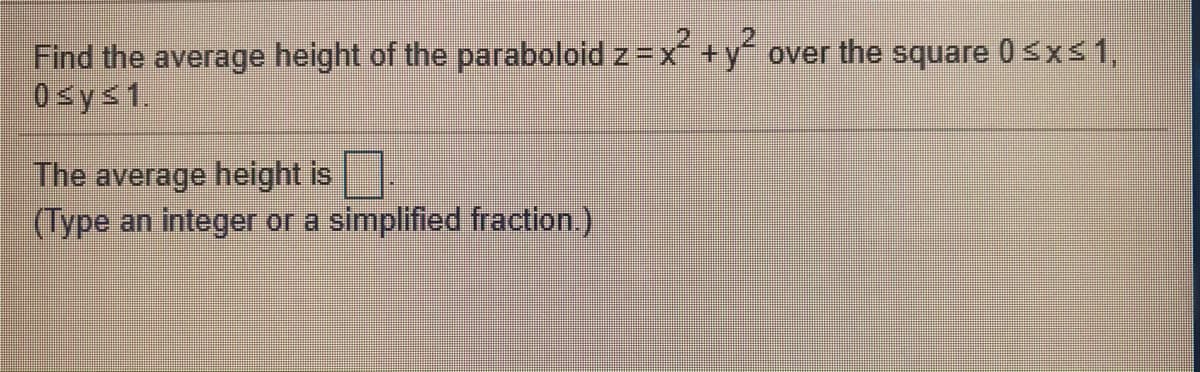 Find the average height of the paraboloid z =x +y over the square 0sxs1,
0sys1.
The average height is
(Type an integer or a simplified fraction.)
