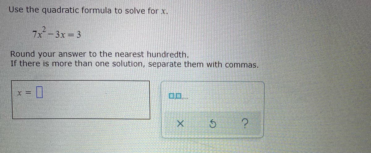 Use the quadratic formula to solve for x.
7x-3x = 3
Round your answer to the nearest hundredth.
If there is more than one solution, separate them with commas.
X =
O0..
