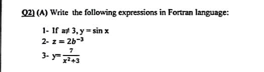 Q2) (A) Write the following expressions in Fortran language:
1- If a 3, y sin x
2-z = 26-3
7
3- y=x²+3