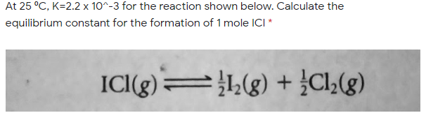 At 25 °C, K=2.2 x 10^-3 for the reaction shown below. Calculate the
equilibrium constant for the formation of 1 mole ICI *
ICI(g)=1,(g) + }Cl;(g)
