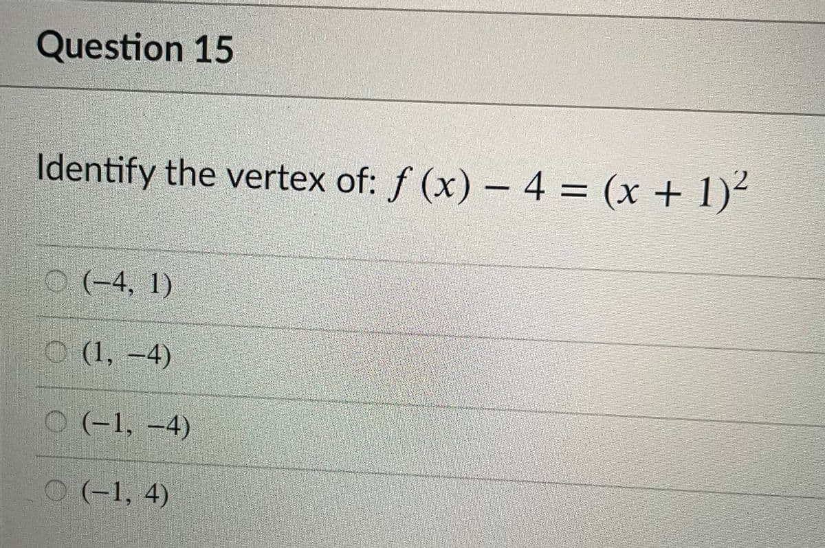 Question 15
Identify the vertex of: f (x) - 4 = (x + 1)²
%3D
(-4, 1)
(1, -4)
О (-1, -4)
(-1, 4)
