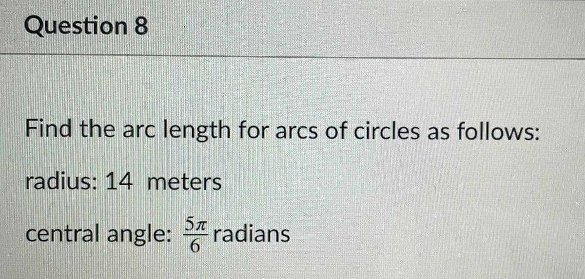 Question 8
Find the arc length for arcs of circles as follows:
radius: 14 meters
central angle: radians
5z
6.
