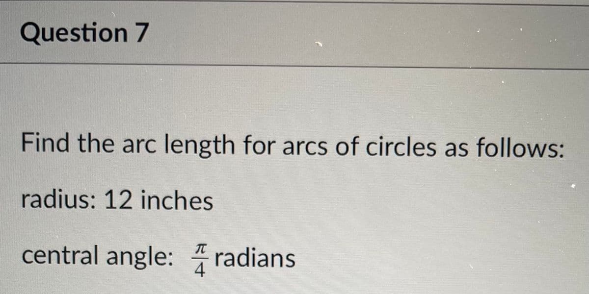 Question 7
Find the arc length for arcs of circles as follows:
radius: 12 inches
central angle: radians
