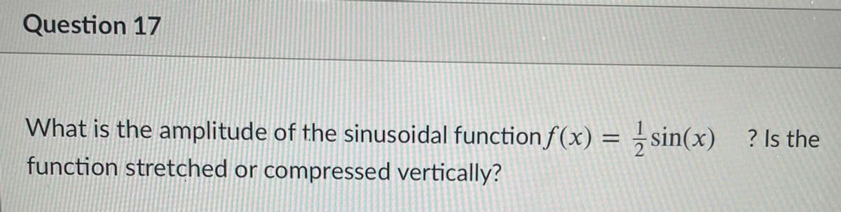 Question 17
What is the amplitude of the sinusoidal functionf(x) = ,sin(x)
? Is the
function stretched or compressed vertically?
