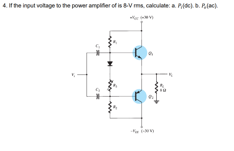 4. If the input voltage to the power amplifier of is 8-V rms, calculate: a. P;(dc). b. P(ac).
+Vcc (+30 V)
R₁
C₁
Q₁
V₂
C₂
F
R3
R₂
-VEE (-30 V)
R₁
892