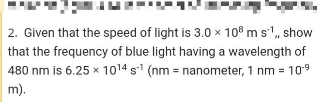 2. Given that the speed of light is 3.0 x 108 m s1,, show
that the frequency of blue light having a wavelength of
480 nm is 6.25 × 1014 s-1 (nm = nanometer, 1 nm = 10-9
%3D
m).
