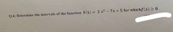 Q.4: Determine the intervals of the function F(x) = 2 x - 7x + 5 for whichf(x) 20.
%3D
