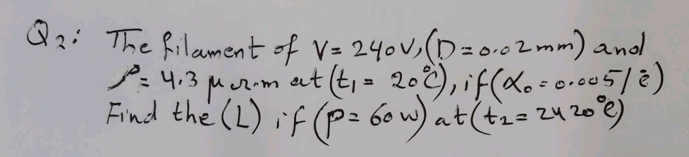 Q2: The filament of V= 240v, (D=0r02 mm) and
: 4.3 murm at (t, - 202), if(x.-05|)
Find the (L) if (p: 60 w) at(tz=24202)
%3D
