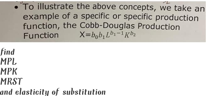•'To illustrate the above concepts, we take an
example of a specific or specific production
function, the Cobb-Douglas Production
X=b,b, Lb1-1Kb2
Function
find
MPL
MPK
MRST
and elasticity of substitution
