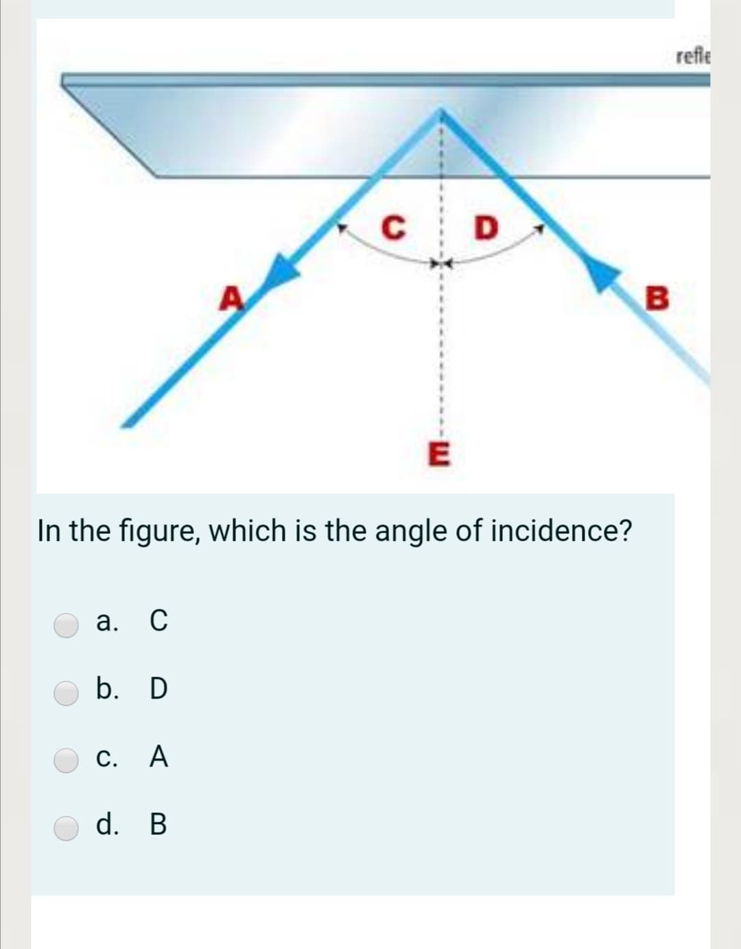 refle
C
E
In the figure, which is the angle of incidence?
а.
C
b. D
С. А
d. B
