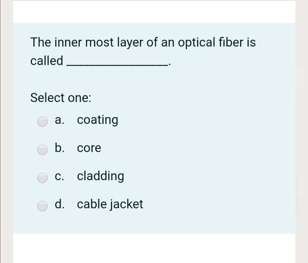 The inner most layer of an optical fiber is
called
Select one:
a. coating
b.
core
c. cladding
d. cable jacket
