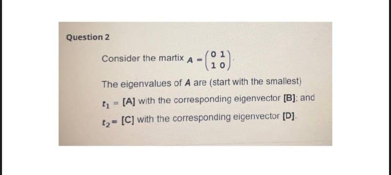Question 2
V0 1
Consider the martix
A =
10
The eigenvalues of A are (start with the smallest)
t = [A] with the corresponding eigenvector [B]: and
%3D
t,= [C] with the corresponding eigenvector [D].

