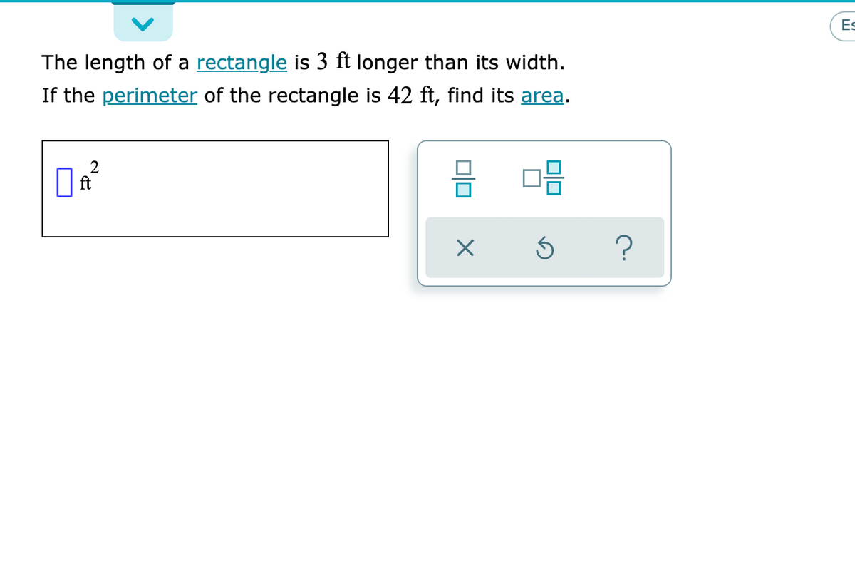 Es
The length of a rectangle is 3 ft longer than its width.
If the perimeter of the rectangle is 42 ft, find its area.
2
미□
