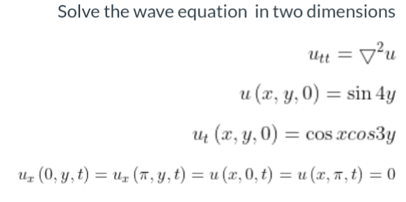 Solve the wave equation in two dimensions
Utt
= v²u
u (x, y, 0) = sin 4y
U (x, y, 0) = cos xcos3y
%3D
Uz (0, y, t) = uz (T, Y , t) = u (x, 0, t) = u (x, 7, t) = 0
