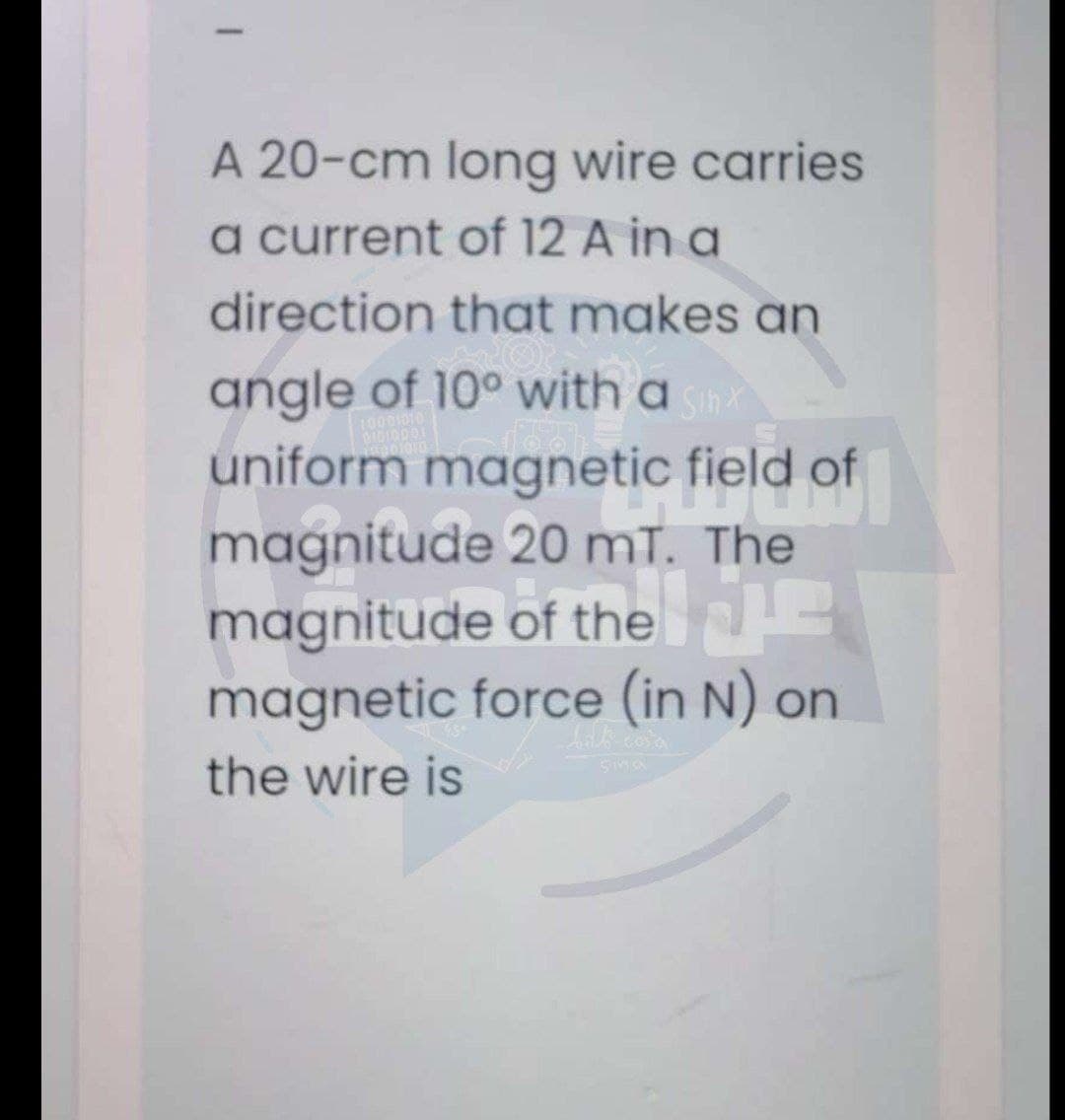A 20-cm long wire carries
a current of 12 A in a
direction that makes an
angle of 10° with a
SinX
uniform magnetic field of
magnitude 20 mT. The
magnitude of the
magnetic force (in N) on
the wire is
Sina
