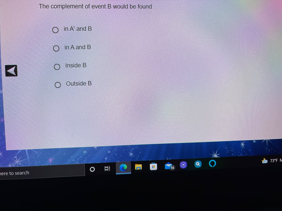 The complement of event B would be found
O in A' and B
O in A and B
O Inside B
O Outside B
73°F M
nere to search
