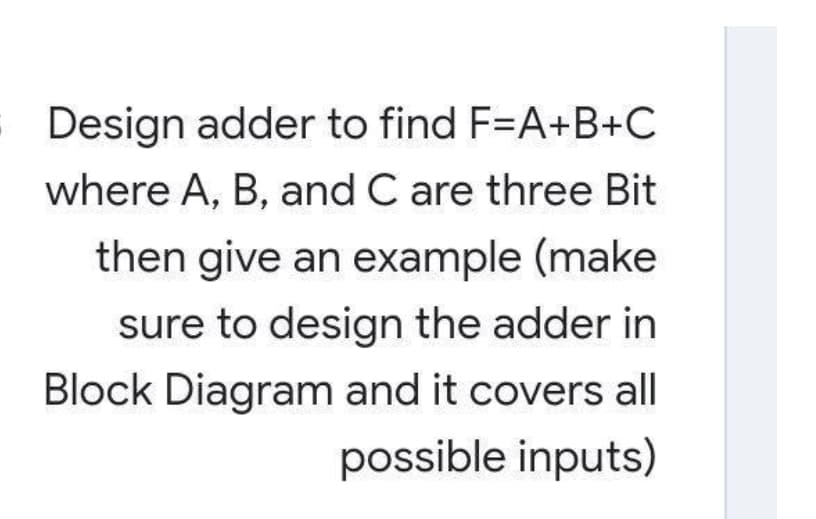 Design adder to find F=A+B+C
where A, B, and C are three Bit
then give an example (make
sure to design the adder in
Block Diagram and it covers all
possible inputs)
