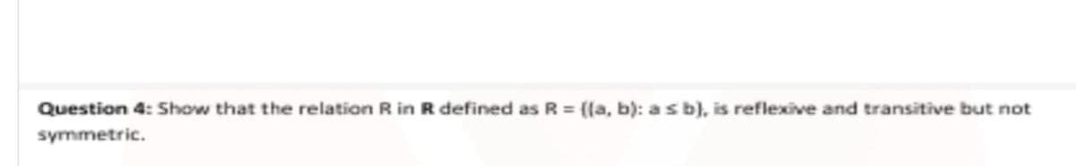 Question 4: Show that the relation R in R defined as R {(a, b): a s b), is reflexive and transitive but not
symmetric.
