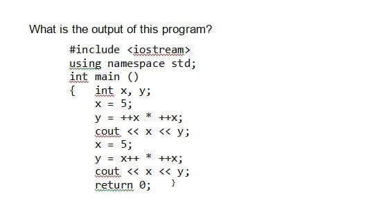 #include <iostream>
using namespace std;
int main ()
int x, y;
{
X = 5;
*
У 3
cout << x <« y;
x = 5;
y = ++X
++x;
*
y = X++
cout << x << y;
++x;
!!
return 0;
}
