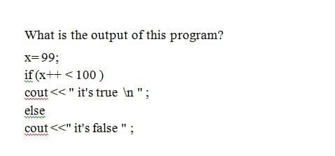 x=99;
if (x++ < 100)
cout <<" it's true \n ";
else
cout <
<" it's false ";
